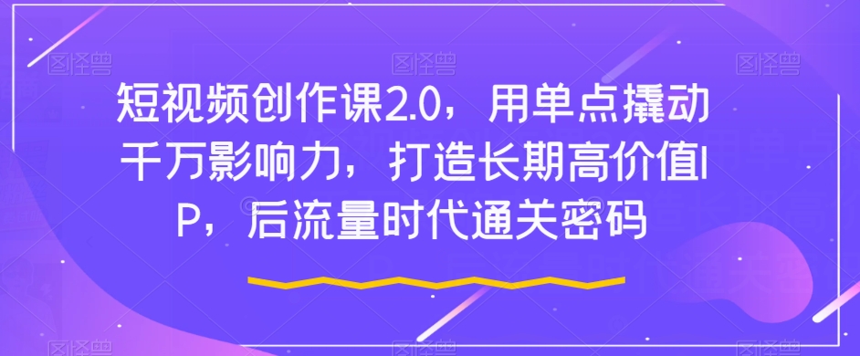 短视频创作课2.0，用单点撬动千万影响力，打造长期高价值IP，后流量时代通关密码-猫哥网资源库