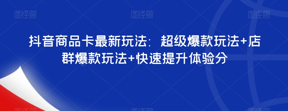 抖音商品卡最新玩法：超级爆款玩法+店群爆款玩法+快速提升体验分-猫哥网资源库
