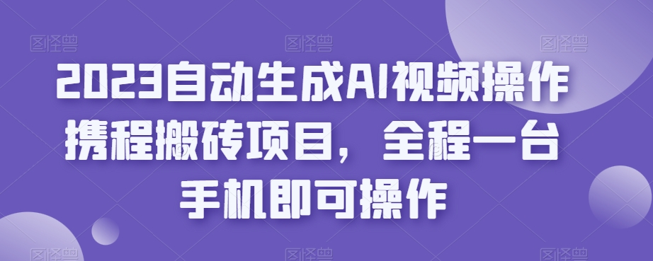 2023自动生成AI视频操作携程搬砖项目，全程一台手机即可操作-猫哥网资源库