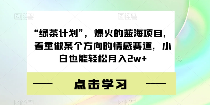 “绿茶计划”，爆火的蓝海项目，着重做某个方向的情感赛道，小白也能轻松月入2w+【揭秘】-猫哥网资源库