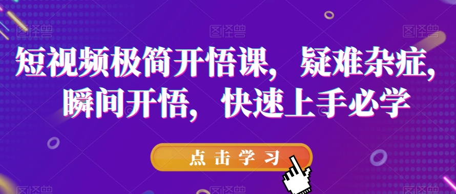 短视频极简开悟课，​疑难杂症，瞬间开悟，快速上手必学-猫哥网资源库