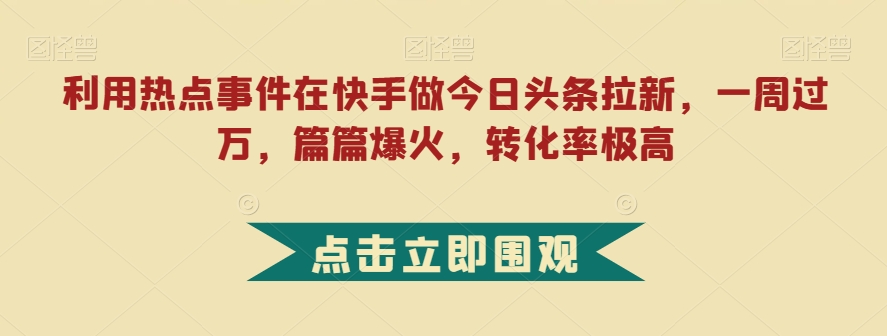 利用热点事件在快手做今日头条拉新，一周过万，篇篇爆火，转化率极高【揭秘】-猫哥网资源库