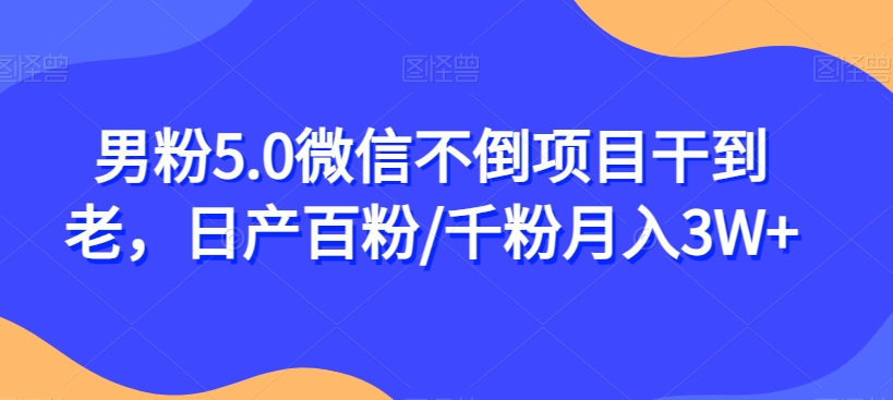 男粉5.0微信不倒项目干到老，日产百粉/千粉月入3W+【揭秘】-猫哥网资源库