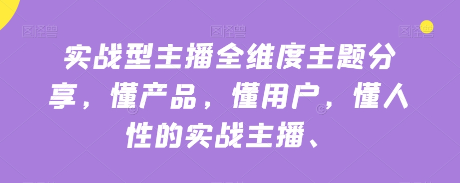 实战型主播全维度主题分享，懂产品，懂用户，懂人性的实战主播-猫哥网资源库