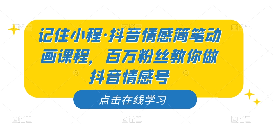 记住小程·抖音情感简笔动画课程，百万粉丝教你做抖音情感号-猫哥网资源库