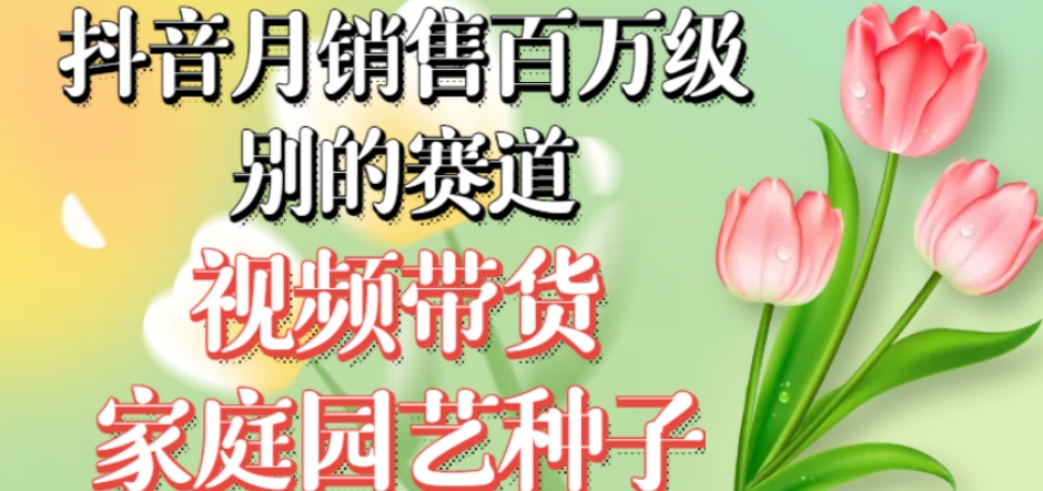抖音月销售百万级别的赛道，视频带货家庭园艺种子，无需实拍小白可做-猫哥网资源库