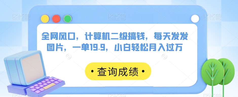 全网风口，计算机二级搞钱，每天发发图片，一单19.9，小白轻松月入过万【揭秘】-猫哥网资源库