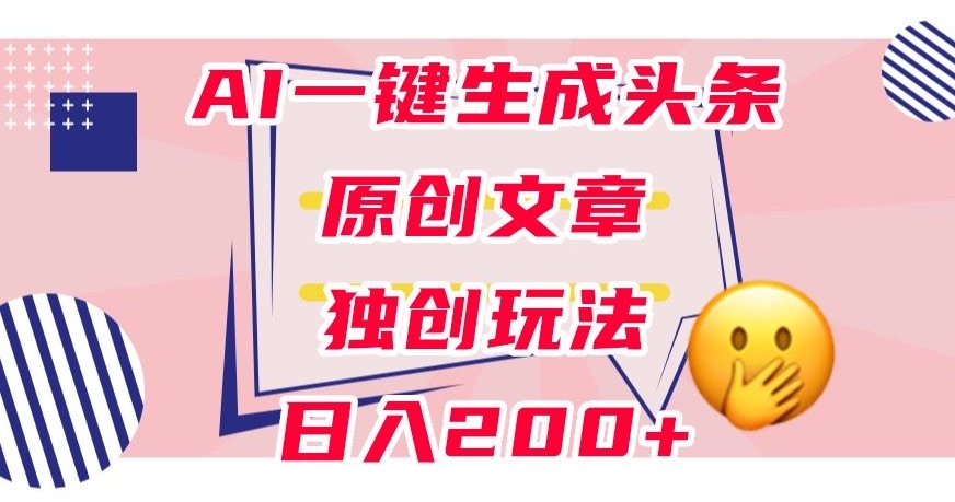利用AI一键生成头条原创文章，0粉丝即可变现，稳定日入200+【揭秘】-猫哥网资源库