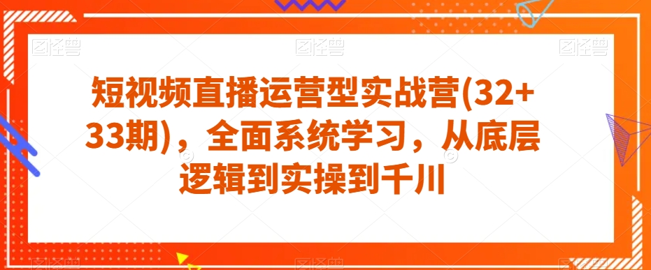 短视频直播运营型实战营(32+33期)，全面系统学习，从底层逻辑到实操到千川-猫哥网资源库
