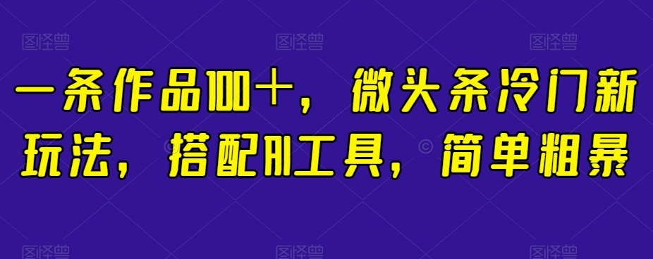 一条作品100＋，微头条冷门新玩法，搭配AI工具，简单粗暴【揭秘】-猫哥网资源库