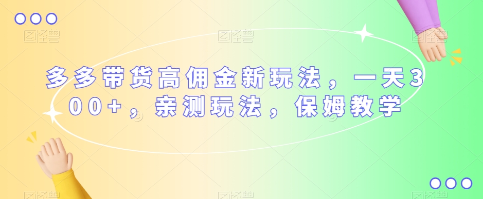 多多带货高佣金新玩法，一天300+，亲测玩法，保姆教学-猫哥网资源库