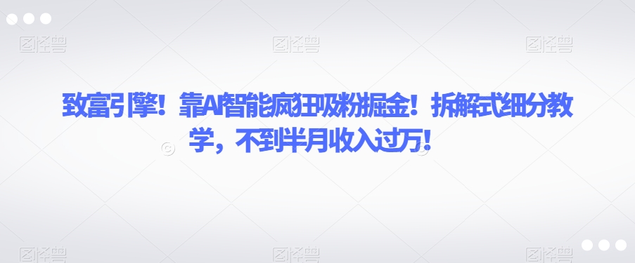 致富引擎！靠AI智能疯狂吸粉掘金！拆解式细分教学，不到半月收入过万【揭秘】-猫哥网资源库