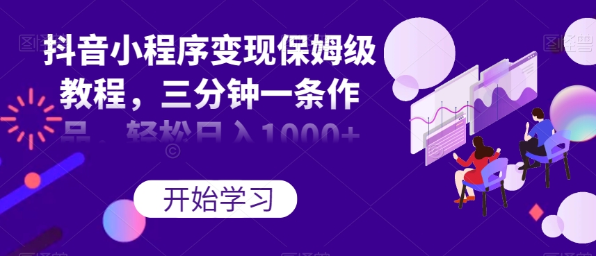 抖音小程序变现保姆级教程，三分钟一条作品，轻松日入1000+【揭秘】-猫哥网资源库