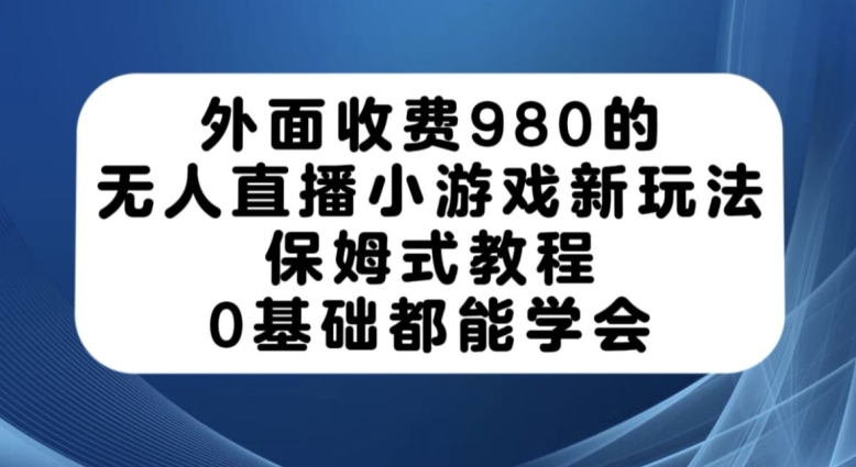 外面收费980的无人直播小游戏新玩法，保姆式教程，0基础都能学会【揭秘】-猫哥网资源库