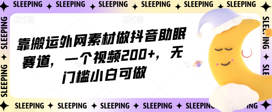 靠搬运外网素材做抖音助眠赛道，一个视频200+，无门槛小白可做【揭秘】-猫哥网资源库