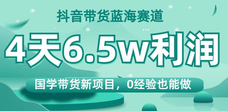抖音带货蓝海赛道，国学带货新项目，0经验也能做，4天6.5w利润【揭秘】-猫哥网资源库