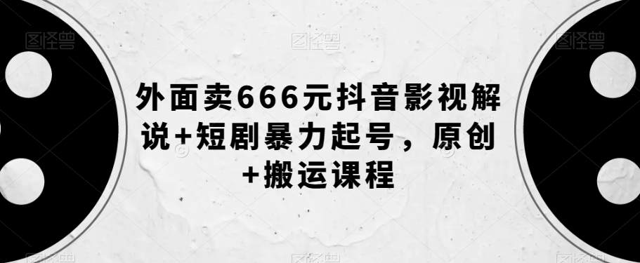 外面卖666元抖音影视解说+短剧暴力起号，原创+搬运课程-猫哥网资源库