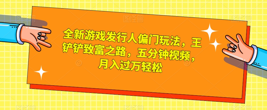 全新游戏发行人偏门玩法，王铲铲致富之路，五分钟视频，月入过万轻松【揭秘】-猫哥网资源库