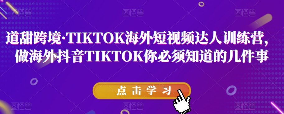 道甜跨境·TIKTOK海外短视频达人训练营，做海外抖音TIKTOK你必须知道的几件事-猫哥网资源库