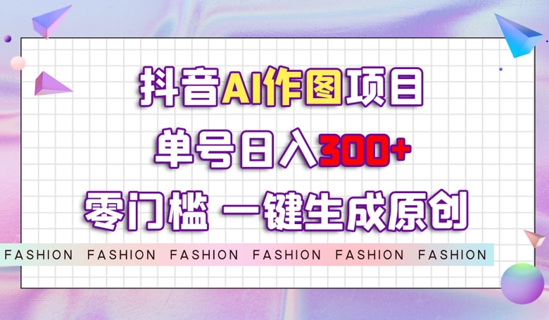抖音AI作图项目，0门槛单号日入300+，一键生成原创图文【揭秘】-猫哥网资源库