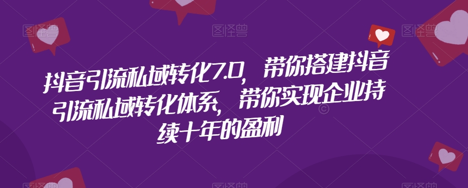 抖音引流私域转化7.0，带你搭建抖音引流私域转化体系，带你实现企业持续十年的盈利-猫哥网资源库