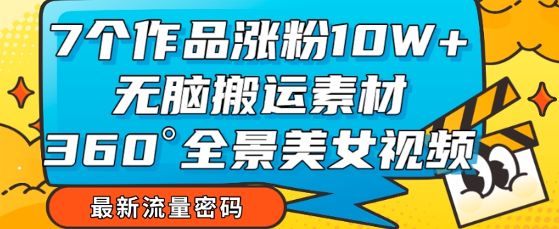 7个作品涨粉10W+，无脑搬运素材，全景美女视频爆款玩法分享【揭秘】-猫哥网资源库