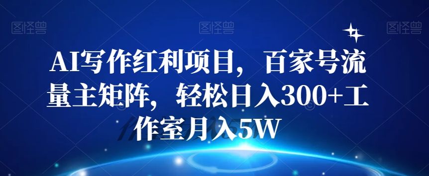 AI写作红利项目，百家号流量主矩阵，轻松日入300+工作室月入5W【揭秘】-猫哥网资源库