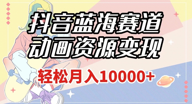 抖音蓝海赛道，动画资源变现，做的人少，轻松月入1w+（附1027G素材）【揭秘】-猫哥网资源库
