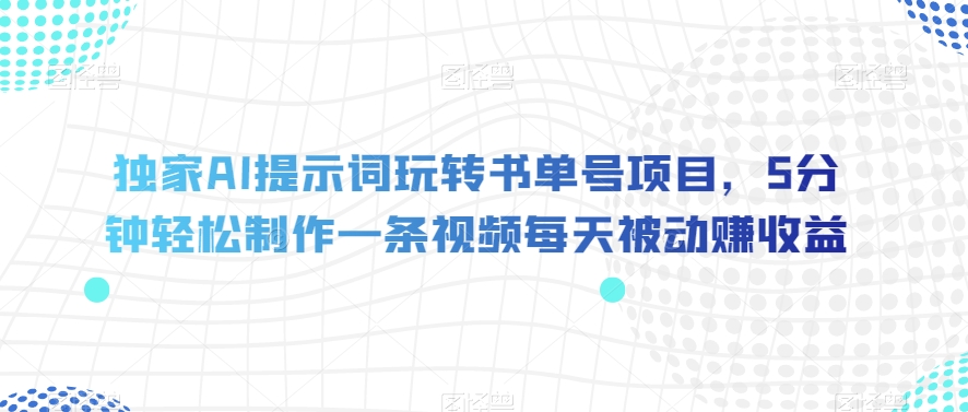 独家AI提示词玩转书单号项目，5分钟轻松制作一条视频每天被动赚收益【揭秘】-猫哥网资源库