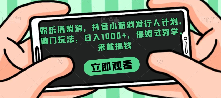 欢乐消消消，抖音小游戏发行人计划，偏门玩法，日入1000+，保姆式教学，来就搞钱-猫哥网资源库