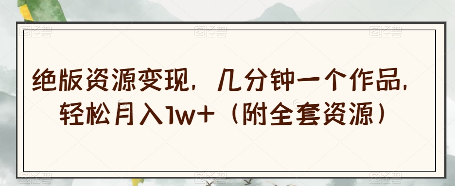 绝版资源变现，几分钟一个作品，轻松月入1w+（附全套资源）【揭秘】-猫哥网资源库