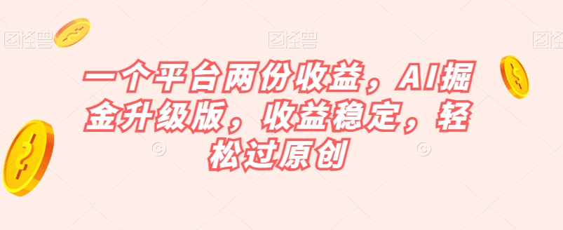 一个平台两份收益，AI掘金升级版，收益稳定，轻松过原创【揭秘】-猫哥网资源库