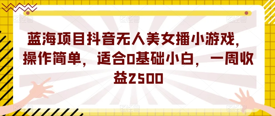 蓝海项目抖音无人美女播小游戏，操作简单，适合0基础小白，一周收益2500【揭秘】-猫哥网资源库