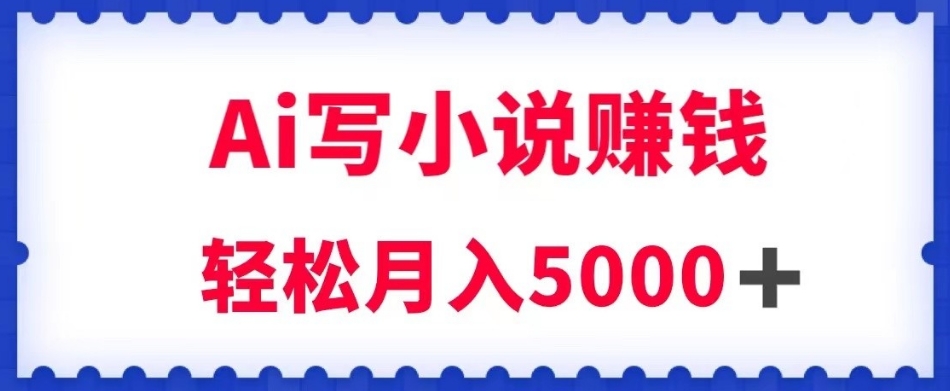 用Ai写原创小说赚钱，每天2-3小时，轻松月入5k＋【揭秘】-猫哥网资源库