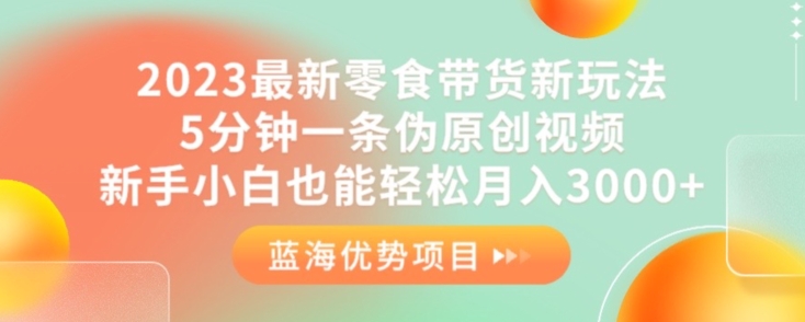2023最新零食带货新玩法，5分钟一条伪原创视频，新手小白也能轻松月入3000+【揭秘】-猫哥网资源库