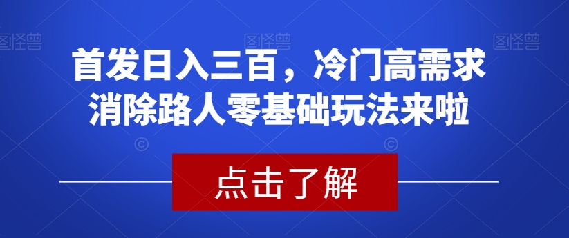 首发日入三百，冷门高需求消除路人零基础玩法来啦【揭秘】-猫哥网资源库