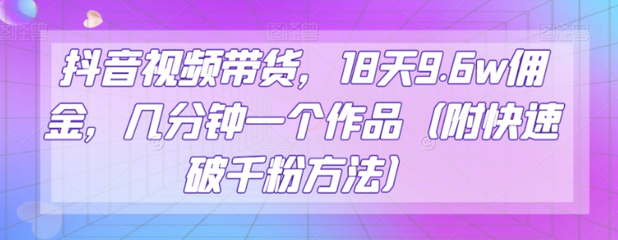 抖音视频带货，18天9.6w佣金，几分钟一个作品（附快速破千粉方法）【揭秘】-猫哥网资源库