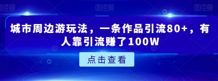 城市周边游玩法，一条作品引流80+，有人靠引流赚了100W【揭秘】-猫哥网资源库