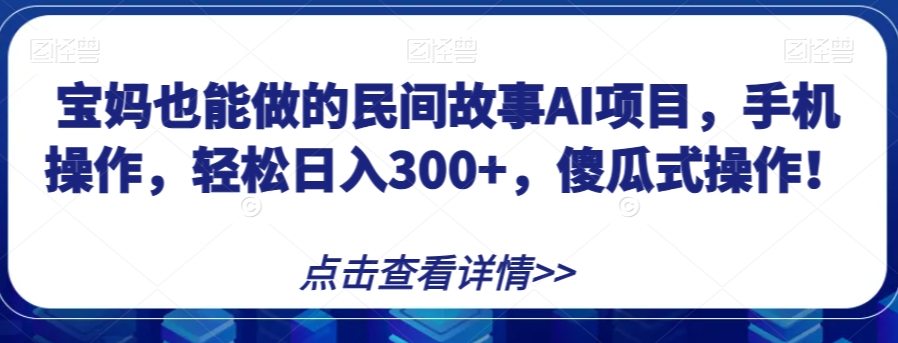 宝妈也能做的民间故事AI项目，手机操作，轻松日入300+，傻瓜式操作！【揭秘】-猫哥网资源库