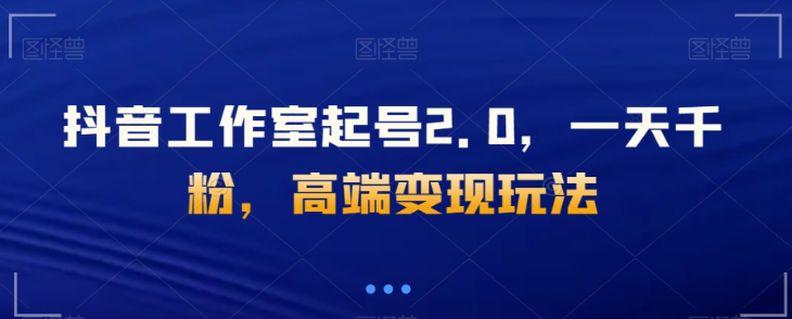 抖音工作室起号2.0，一天千粉，高端变现玩法【揭秘】-猫哥网资源库