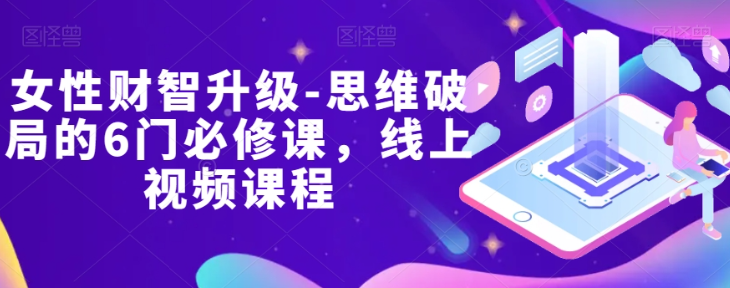 女性财智升级-思维破局的6门必修课，线上视频课程-猫哥网资源库