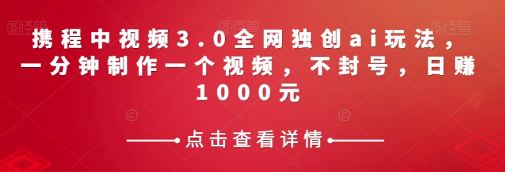 携程中视频3.0全网独创ai玩法，一分钟制作一个视频，不封号，日赚1000元【揭秘】-猫哥网资源库
