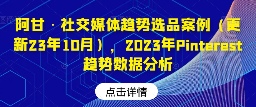 阿甘·社交媒体趋势选品案例（更新23年10月），2023年Pinterest趋势数据分析-猫哥网资源库