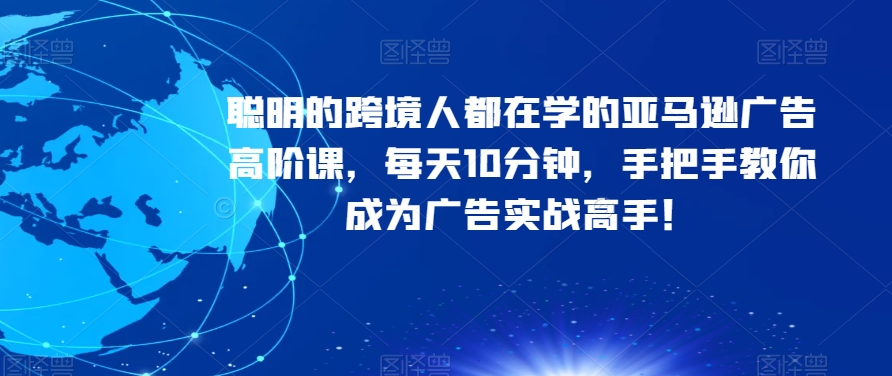 聪明的跨境人都在学的亚马逊广告高阶课，每天10分钟，手把手教你成为广告实战高手！-猫哥网资源库