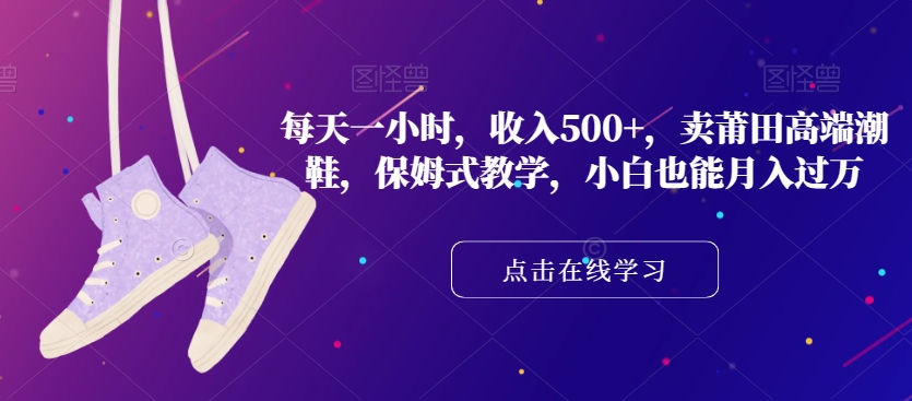 每天一小时，收入500+，卖莆田高端潮鞋，保姆式教学，小白也能月入过万【揭秘】-猫哥网资源库