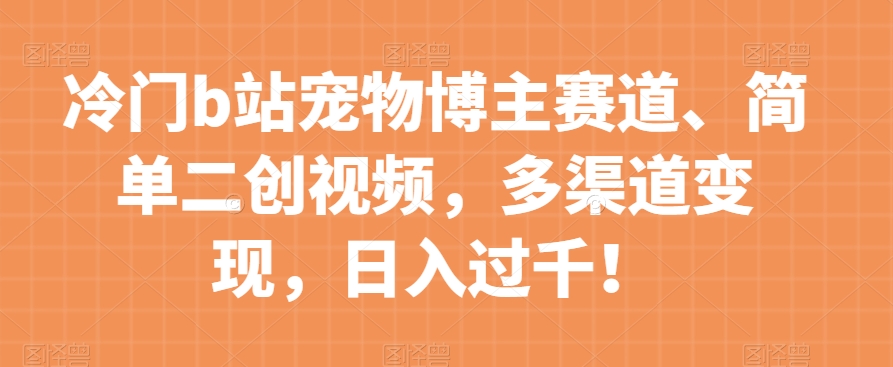冷门b站宠物博主赛道，简单二创视频，多渠道变现，日入过千！【揭秘】-猫哥网资源库