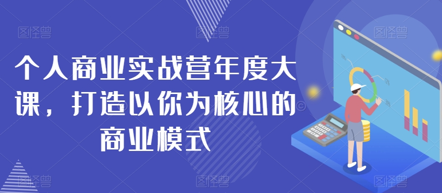 个人商业实战营年度大课，打造以你为核心的商业模式-猫哥网资源库