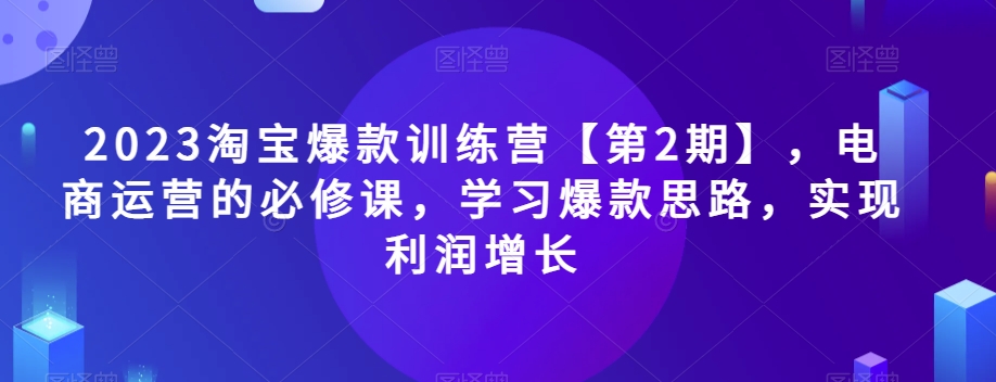2023淘宝爆款训练营【第2期】，电商运营的必修课，学习爆款思路，实现利润增长-猫哥网资源库