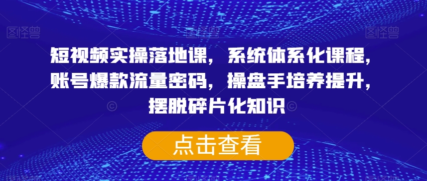 短视频实操落地课，系统体系化课程，账号爆款流量密码，操盘手培养提升，摆脱碎片化知识-猫哥网资源库