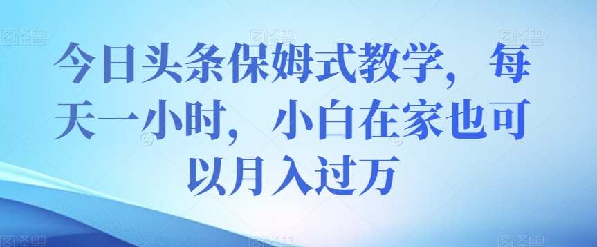 今日头条保姆式教学，每天一小时，小白在家也可以月入过万【揭秘】-猫哥网资源库